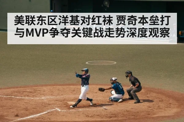 美联东区洋基对红袜 贾奇本垒打与MVP争夺关键战走势深度观察