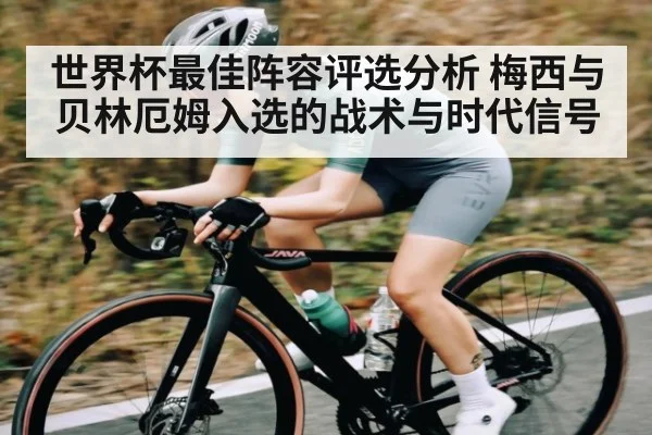 世界杯最佳阵容评选分析 梅西与贝林厄姆入选的战术与时代信号