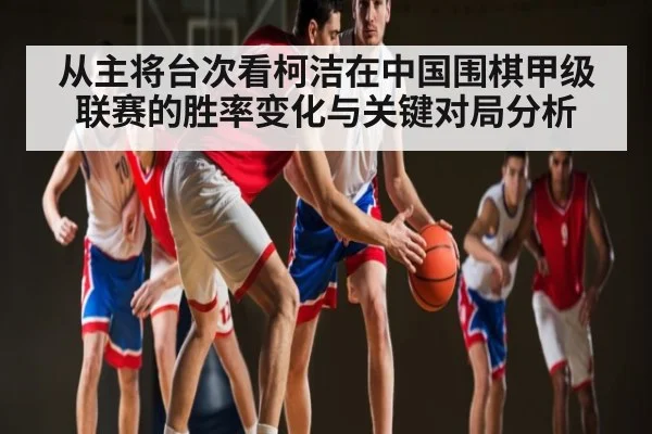 从主将台次看柯洁在中国围棋甲级联赛的胜率变化与关键对局分析