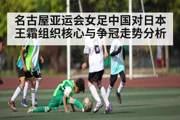名古屋亚运会女足中国对日本 王霜组织核心与争冠走势分析
