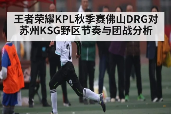 王者荣耀KPL秋季赛佛山DRG对苏州KSG野区节奏与团战分析