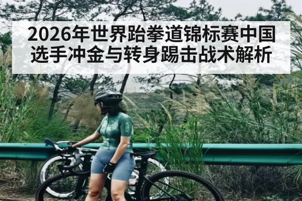 2026年世界跆拳道锦标赛中国选手冲金与转身踢击战术解析