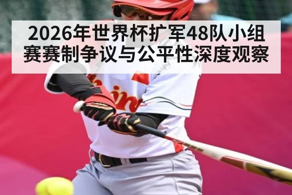 2026年世界杯扩军48队小组赛赛制争议与公平性深度观察