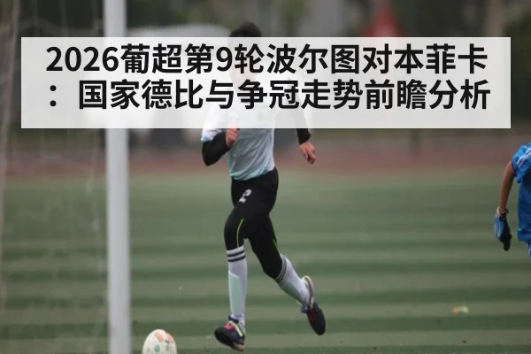 2026葡超第9轮波尔图对本菲卡：国家德比与争冠走势前瞻分析