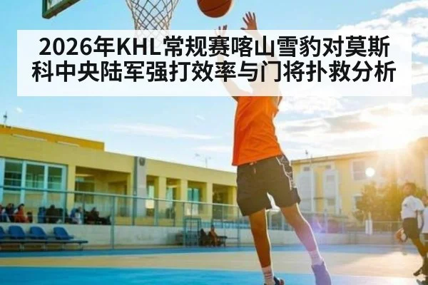 2026年KHL常规赛喀山雪豹对莫斯科中央陆军强打效率与门将扑救分析