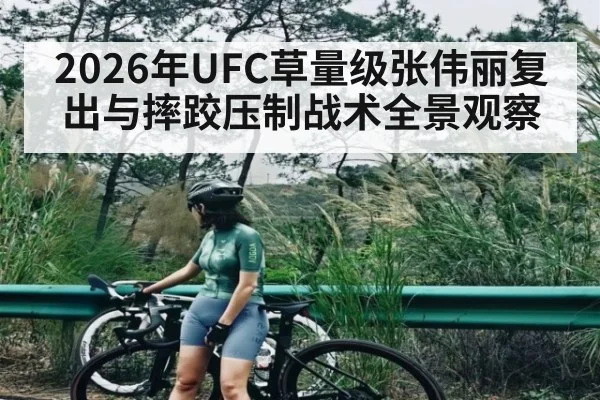 2026年UFC草量级张伟丽复出与摔跤压制战术全景观察
