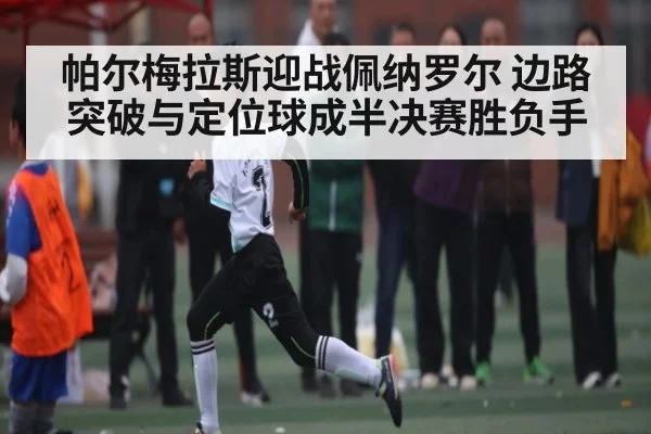 帕尔梅拉斯迎战佩纳罗尔 边路突破与定位球成半决赛胜负手