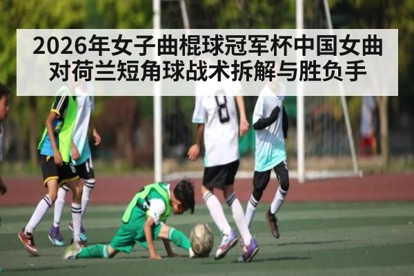 2026年女子曲棍球冠军杯中国女曲对荷兰短角球战术拆解与胜负手